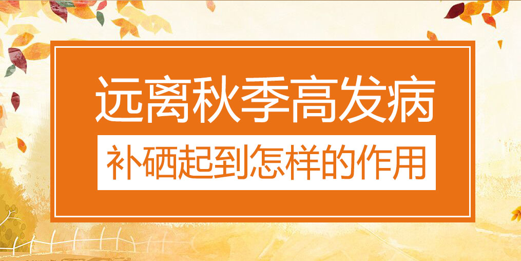 遠離秋季三大高發(fā)病，補硒起到怎樣的作用？